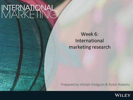 Week 6: International marketing research Prepared by Alistair Hodgson & Robin Roberts.