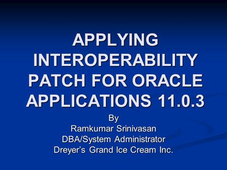 APPLYING INTEROPERABILITY PATCH FOR ORACLE APPLICATIONS 11.0.3 By Ramkumar Srinivasan DBA/System Administrator Dreyer’s Grand Ice Cream Inc.