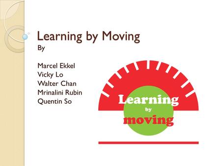 Learning by Moving By Marcel Ekkel Vicky Lo Walter Chan Mrinalini Rubin Quentin So.
