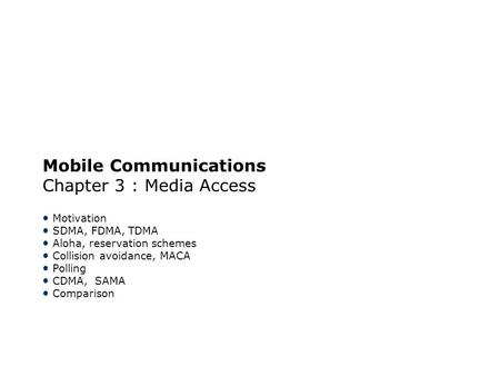 Mobile Communications Chapter 3 : Media Access Motivation SDMA, FDMA, TDMA Aloha, reservation schemes Collision avoidance, MACA Polling CDMA, SAMA Comparison.