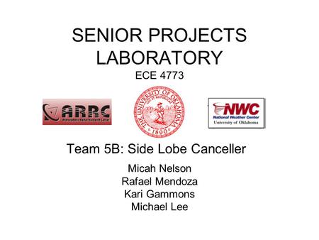 SENIOR PROJECTS LABORATORY ECE 4773 Team 5B: Side Lobe Canceller Micah Nelson Rafael Mendoza Kari Gammons Michael Lee.