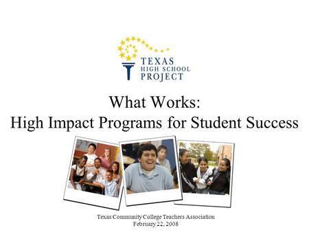 Texas Community College Teachers Association February 22, 2008 What Works: High Impact Programs for Student Success.