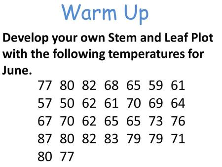 Warm Up Develop your own Stem and Leaf Plot with the following temperatures for June. 7780826865 59 61 5750 62 61 70 69 64 67 70 62 65 65 73 76 87 80.