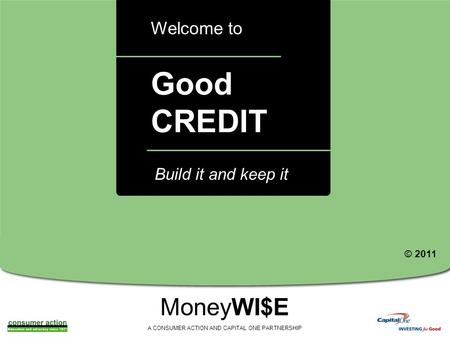 A Good CREDIT Welcome to MoneyWI$E A CONSUMER ACTION AND CAPITAL ONE PARTNERSHIP Build it and keep it © 2011.