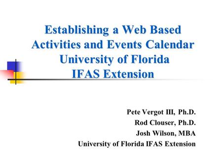 Establishing a Web Based Activities and Events Calendar University of Florida IFAS Extension Pete Vergot III, Ph.D. Rod Clouser, Ph.D. Josh Wilson, MBA.