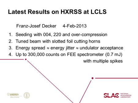 Latest Results on HXRSS at LCLS Franz-Josef Decker 4-Feb-2013 1.Seeding with 004, 220 and over-compression 2.Tuned beam with slotted foil cutting horns.