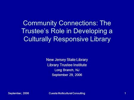 September, 2006Cuesta Multicultural Consulting1 Community Connections: The Trustee’s Role in Developing a Culturally Responsive Library New Jersey State.