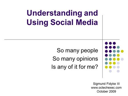 Understanding and Using Social Media So many people So many opinions Is any of it for me? Sigmund Fidyke III www.octechexec.com October 2009.