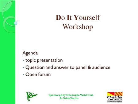 Do It Yourself Workshop Agenda topic presentation Question and answer to panel & audience Open forum Sponsored by Oceanside Yacht Club & Oside Yachts.