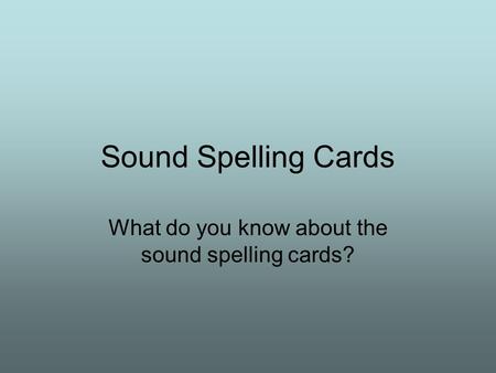 Sound Spelling Cards What do you know about the sound spelling cards?