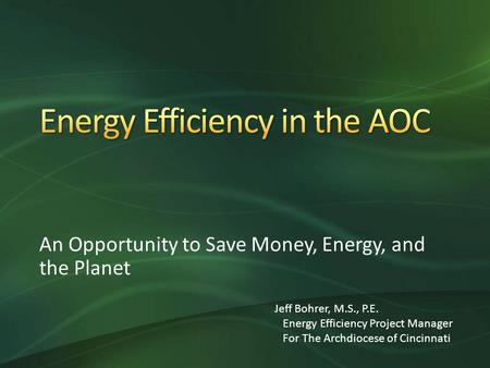 An Opportunity to Save Money, Energy, and the Planet Jeff Bohrer, M.S., P.E. Energy Efficiency Project Manager For The Archdiocese of Cincinnati.