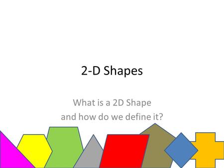 2-D Shapes What is a 2D Shape and how do we define it?