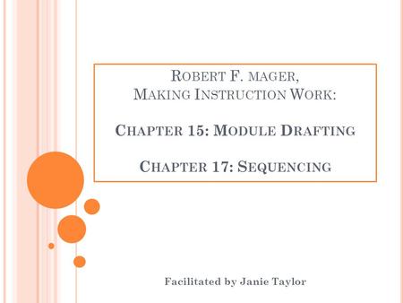 R OBERT F. MAGER, M AKING I NSTRUCTION W ORK : C HAPTER 15: M ODULE D RAFTING C HAPTER 17: S EQUENCING Facilitated by Janie Taylor.
