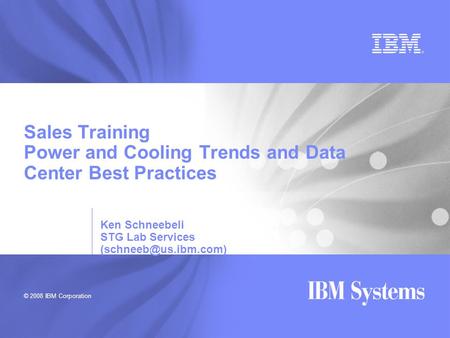 © 2008 IBM Corporation Sales Training Power and Cooling Trends and Data Center Best Practices Ken Schneebeli STG Lab Services