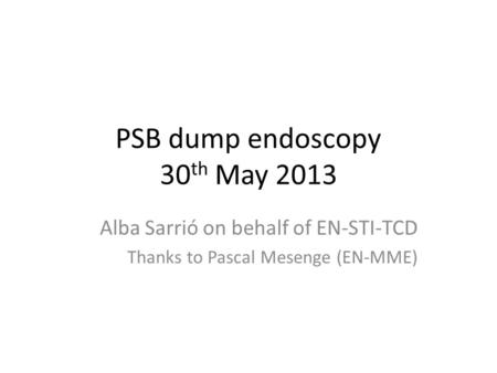 PSB dump endoscopy 30 th May 2013 Alba Sarrió on behalf of EN-STI-TCD Thanks to Pascal Mesenge (EN-MME)