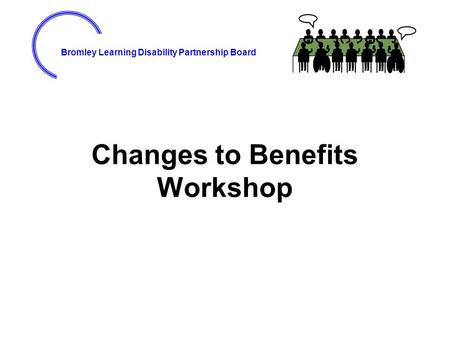 Bromley Learning Disability Partnership Board Changes to Benefits Workshop.