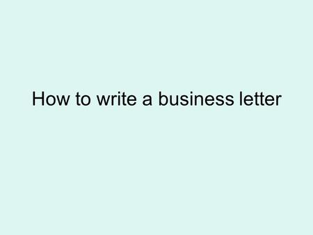 How to write a business letter. 6 Parts of a Business Letter Name & Address: Your name Your address Heading: name address skip a space date Salutation: