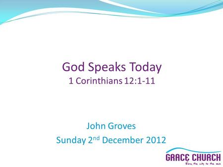 John Groves Sunday 2 nd December 2012 God Speaks Today 1 Corinthians 12:1-11.