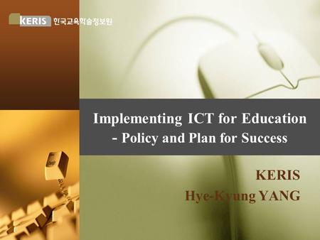 Implementing ICT for Education - Policy and Plan for Success KERIS Hye-Kyung YANG.