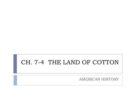 CH. 7-4 THE LAND OF COTTON AMERICAN HISTORY. “KING COTTON”  The “cotton gin” was a simple machine. Many people copied Eli Whitney’s design  The demand.