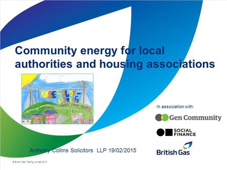 © British Gas Trading Limited 2014 In association with: Community energy for local authorities and housing associations Anthony Collins Solicitors LLP.