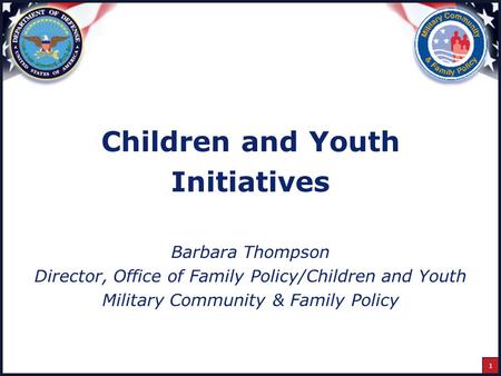 1 Children and Youth Initiatives Barbara Thompson Director, Office of Family Policy/Children and Youth Military Community & Family Policy.