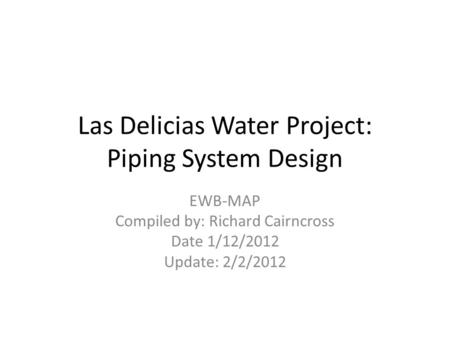 Las Delicias Water Project: Piping System Design EWB-MAP Compiled by: Richard Cairncross Date 1/12/2012 Update: 2/2/2012.
