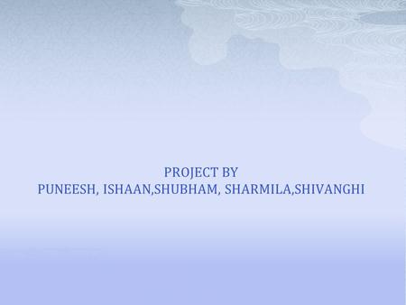 PROJECT BY PUNEESH, ISHAAN,SHUBHAM, SHARMILA,SHIVANGHI.