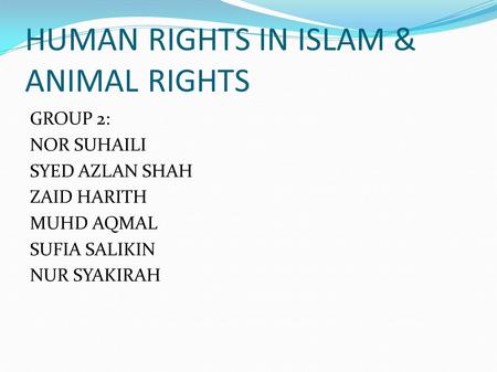 HUMAN RIGHTS IN ISLAM & ANIMAL RIGHTS GROUP 2: NOR SUHAILI SYED AZLAN SHAH ZAID HARITH MUHD AQMAL SUFIA SALIKIN NUR SYAKIRAH.