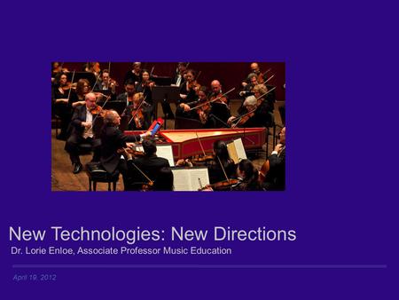 April 19, 2012 New Technologies: New Directions Dr. Lorie Enloe, Associate Professor Music Education.