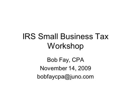 IRS Small Business Tax Workshop Bob Fay, CPA November 14, 2009