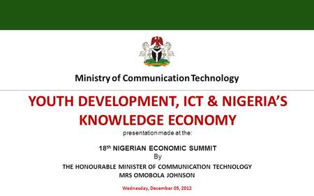 YOUTH DEVELOPMENT, ICT & NIGERIA’S KNOWLEDGE ECONOMY presentation made at the: 18 th NIGERIAN ECONOMIC SUMMIT By Wednesday, December 05, 2012 Ministry.