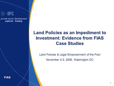 1 FIAS Land Policies as an Impediment to Investment: Evidence from FIAS Case Studies Land Policies & Legal Empowerment of the Poor November 2-3, 2006,