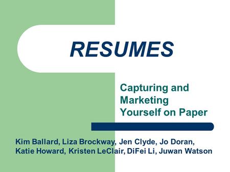 RESUMES Capturing and Marketing Yourself on Paper Kim Ballard, Liza Brockway, Jen Clyde, Jo Doran, Katie Howard, Kristen LeClair, DiFei Li, Juwan Watson.