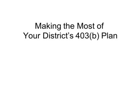 Making the Most of Your District’s 403(b) Plan. General Information Only Please be aware that this information is intended to be general in nature and.