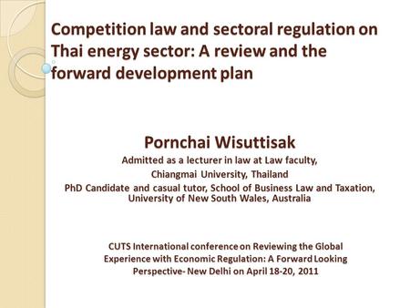 Competition law and sectoral regulation on Thai energy sector: A review and the forward development plan Pornchai Wisuttisak Admitted as a lecturer in.