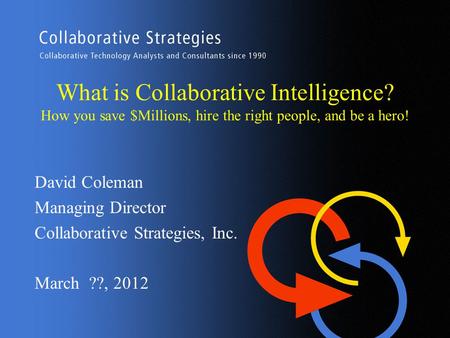 What is Collaborative Intelligence? How you save $Millions, hire the right people, and be a hero! David Coleman Managing Director Collaborative Strategies,