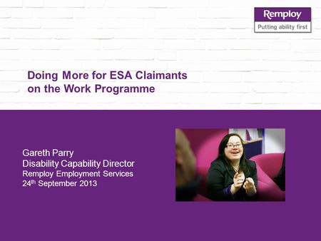 Doing More for ESA Claimants on the Work Programme Gareth Parry Disability Capability Director Remploy Employment Services 24 th September 2013.