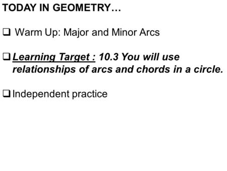 TODAY IN GEOMETRY…  Warm Up: Major and Minor Arcs  Learning Target : 10.3 You will use relationships of arcs and chords in a circle.  Independent practice.