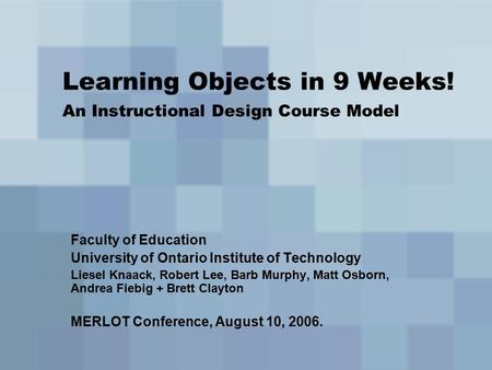 Learning Objects in 9 Weeks! An Instructional Design Course Model Faculty of Education University of Ontario Institute of Technology Liesel Knaack, Robert.