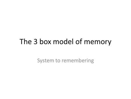 The 3 box model of memory System to remembering.