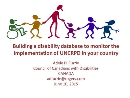 Building a disability database to monitor the implementation of UNCRPD in your country Adele D. Furrie Council of Canadians with Disabilities CANADA