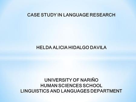 CASE STUDY IN LANGUAGE RESEARCH HELDA ALICIA HIDALGO DAVILA UNIVERSITY OF NARIÑO HUMAN SCIENCES SCHOOL LINGUISTICS AND LANGUAGES DEPARTMENT.