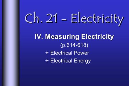 Ch. 21 - Electricity IV. Measuring Electricity (p.614-618)  Electrical Power  Electrical Energy.
