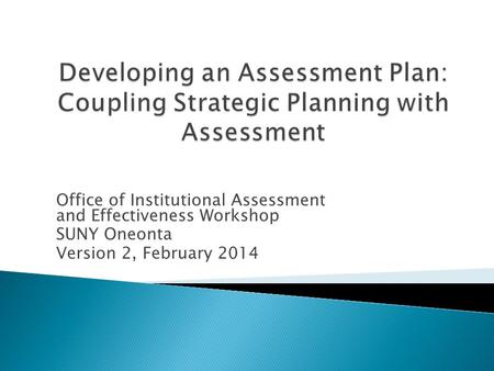 Office of Institutional Assessment and Effectiveness Workshop SUNY Oneonta Version 2, February 2014.