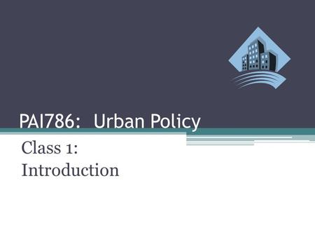 PAI786: Urban Policy Class 1: Introduction. Urban Policy: Introduction Class Outline ▫Review Course Requirements and Readings ▫Introduce American Cities.