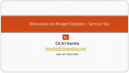Discussion on Budget Updates – Service Tax CA Sri Harsha Date: 18 th March 2015 by.