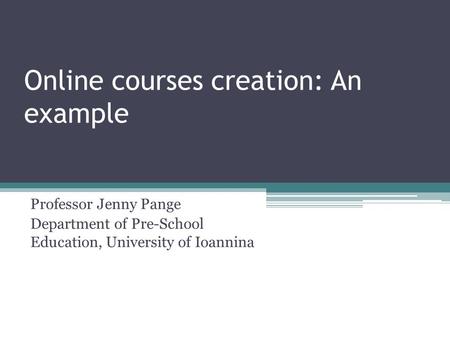 Online courses creation: An example Professor Jenny Pange Department of Pre-School Education, University of Ioannina.