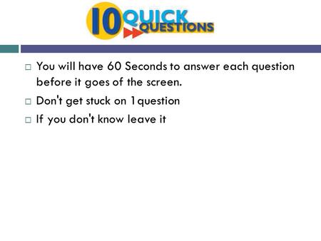  You will have 60 Seconds to answer each question before it goes of the screen.  Don't get stuck on 1question  If you don't know leave it.
