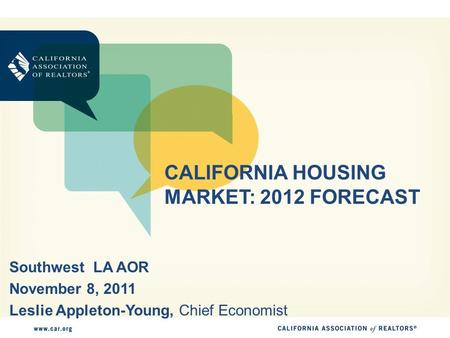 CALIFORNIA HOUSING MARKET: 2012 FORECAST Southwest LA AOR November 8, 2011 Leslie Appleton-Young, Chief Economist.